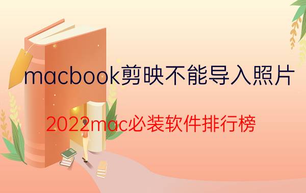 macbook剪映不能导入照片 2022mac必装软件排行榜？